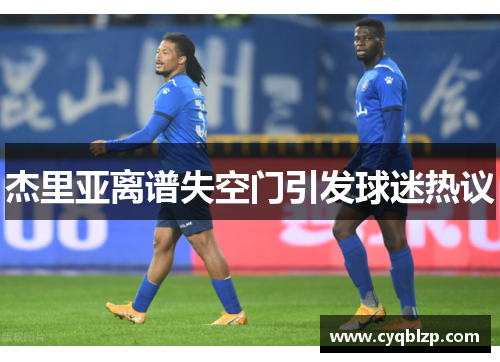 杰里亚离谱失空门引发球迷热议