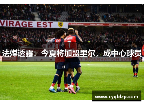 法媒透露：今夏将加盟里尔，成中心球员
